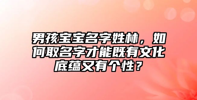 男孩宝宝名字姓林，如何取名字才能既有文化底蕴又有个性？