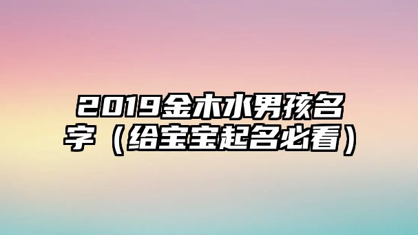 2019金木水男孩名字（给宝宝起名必看）