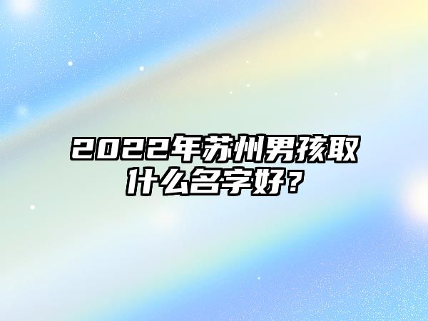 2022年苏州男孩取什么名字好？