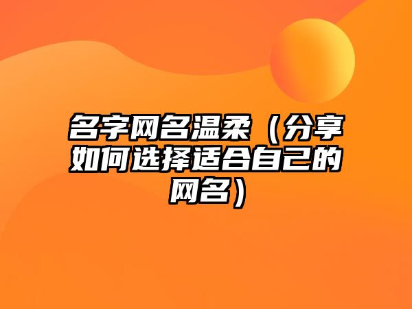 名字网名温柔（分享如何选择适合自己的网名）