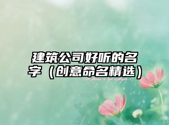 建筑公司好听的名字（创意命名精选）