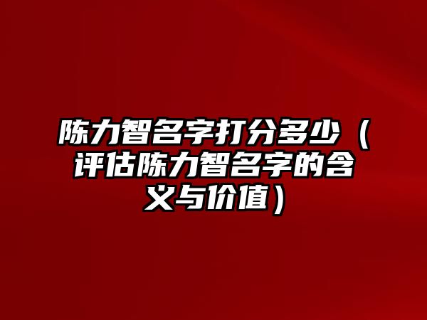 陈力智名字打分多少（评估陈力智名字的含义与价值）