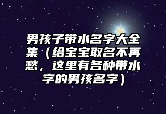 男孩子带水名字大全集（给宝宝取名不再愁，这里有各种带水字的男孩名字）