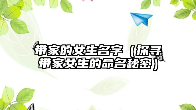 带家的女生名字（探寻带家女生的命名秘密）