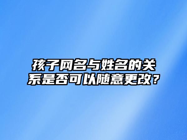 孩子网名与姓名的关系是否可以随意更改？