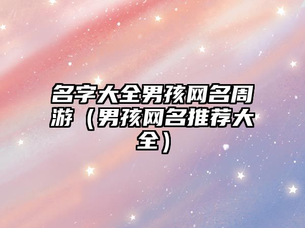 名字大全男孩网名周游（男孩网名推荐大全）