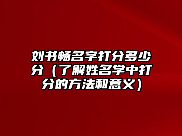 刘书畅名字打分多少分（了解姓名学中打分的方法和意义）