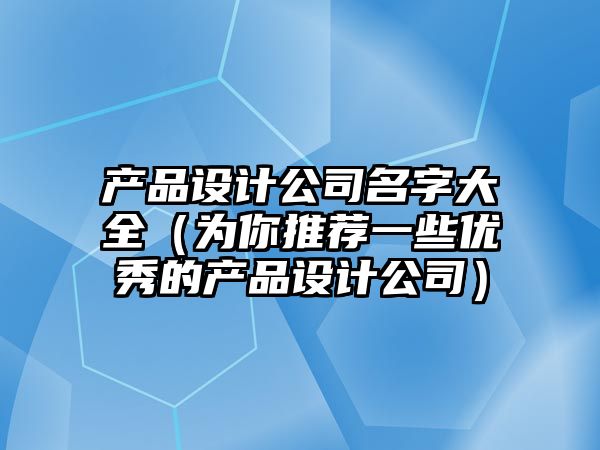 产品设计公司名字大全（为你推荐一些优秀的产品设计公司）