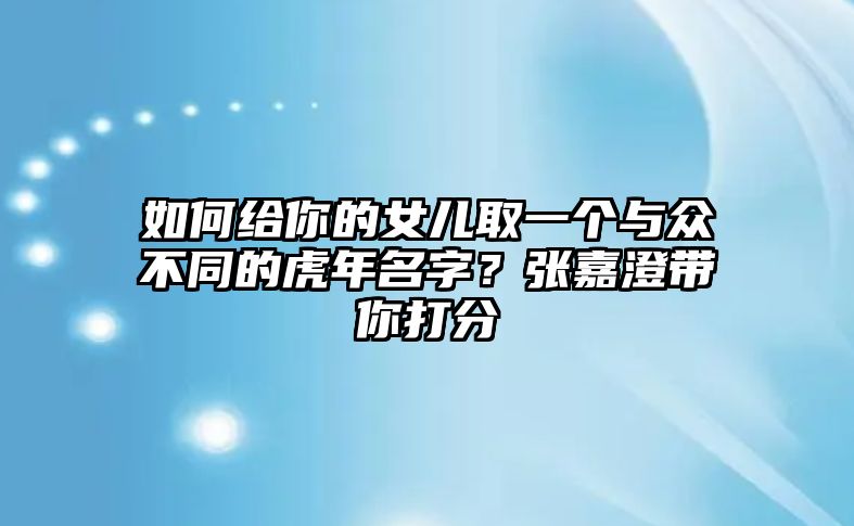 如何给你的女儿取一个与众不同的虎年名字？张嘉澄带你打分