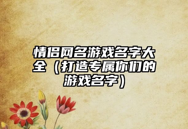 情侣网名游戏名字大全（打造专属你们的游戏名字）