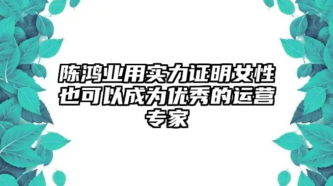 陈鸿业用实力证明女性也可以成为优秀的运营专家