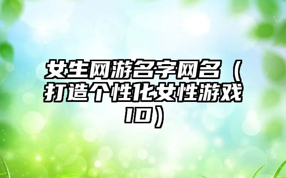 女生网游名字网名（打造个性化女性游戏ID）