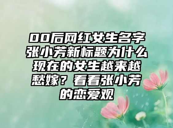 00后网红女生名字张小芳新标题为什么现在的女生越来越愁嫁？看看张小芳的恋爱观