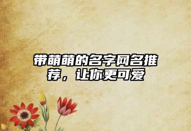 带萌萌的名字网名推荐，让你更可爱