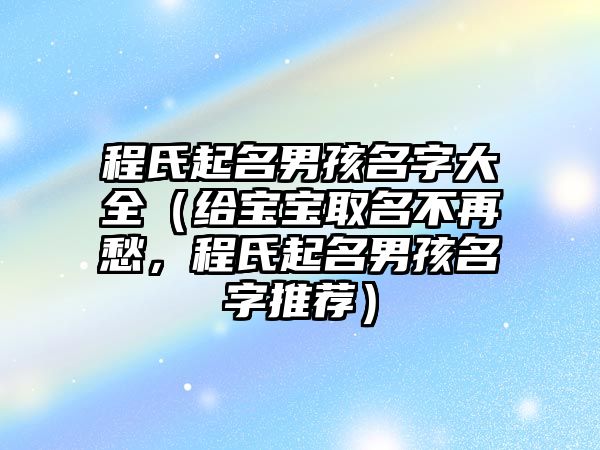 程氏起名男孩名字大全（给宝宝取名不再愁，程氏起名男孩名字推荐）