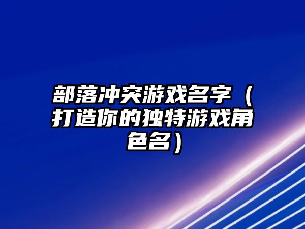 部落冲突游戏名字（打造你的独特游戏角色名）