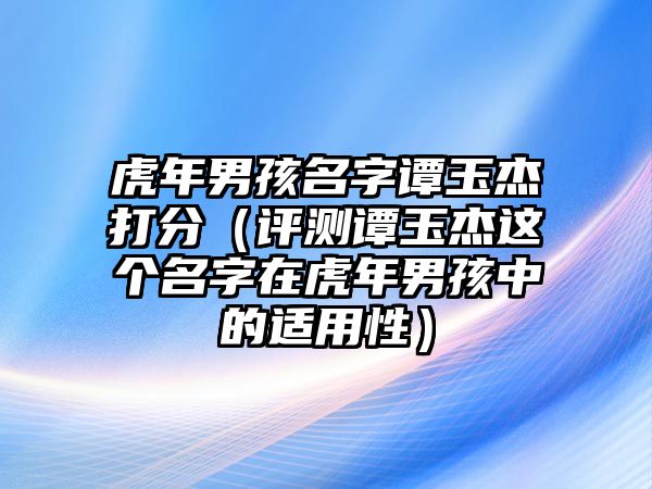 虎年男孩名字谭玉杰打分（评测谭玉杰这个名字在虎年男孩中的适用性）