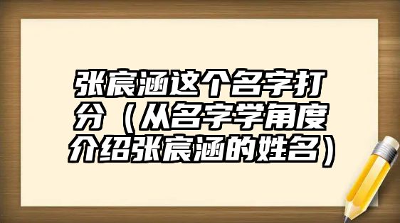 张宸涵这个名字打分（从名字学角度介绍张宸涵的姓名）