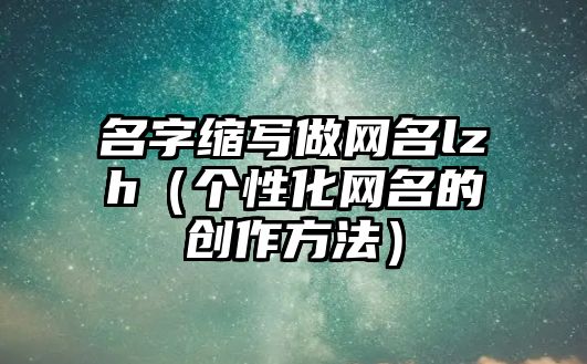 名字缩写做网名lzh（个性化网名的创作方法）