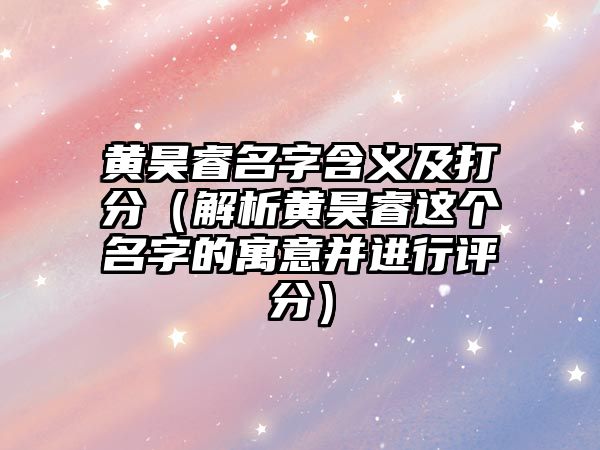 黄昊睿名字含义及打分（解析黄昊睿这个名字的寓意并进行评分）