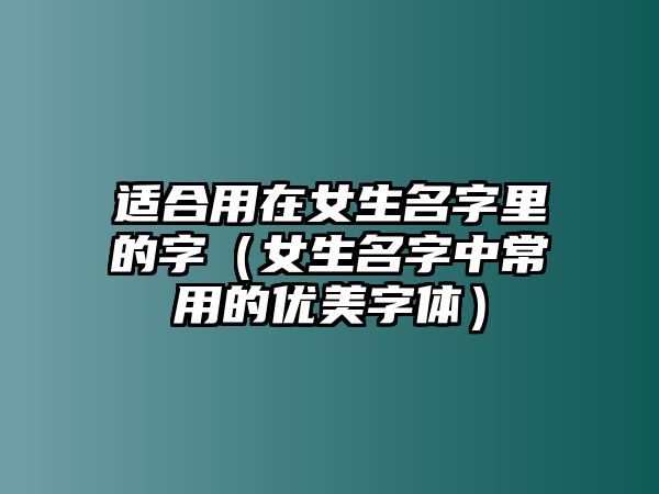 适合用在女生名字里的字（女生名字中常用的优美字体）