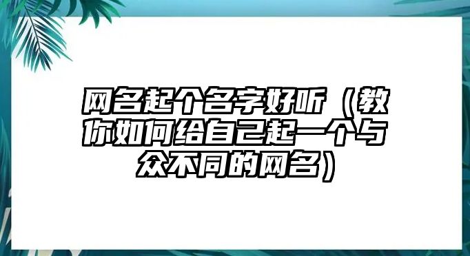 网名起个名字好听（教你如何给自己起一个与众不同的网名）