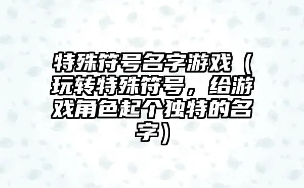 特殊符号名字游戏（玩转特殊符号，给游戏角色起个独特的名字）