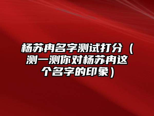 杨苏冉名字测试打分（测一测你对杨苏冉这个名字的印象）