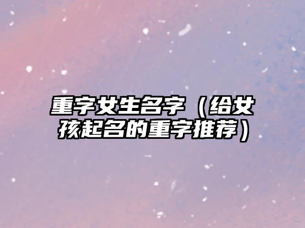 重字女生名字（给女孩起名的重字推荐）