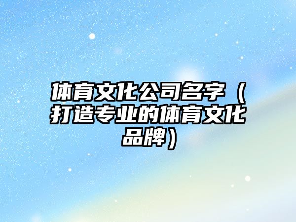 体育文化公司名字（打造专业的体育文化品牌）