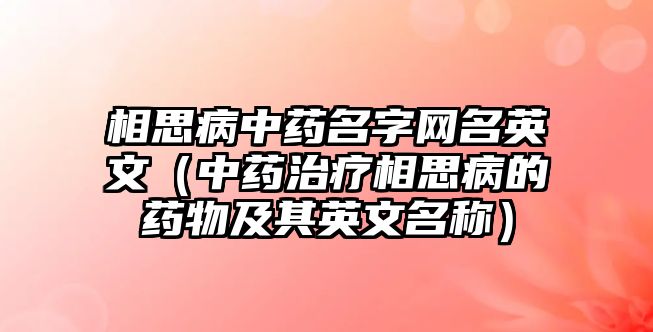 相思病中药名字网名英文（中药治疗相思病的药物及其英文名称）