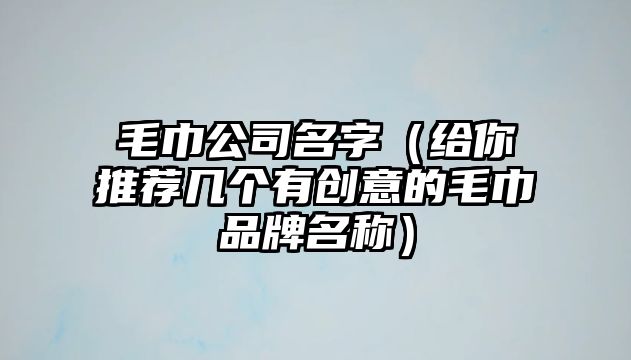 毛巾公司名字（给你推荐几个有创意的毛巾品牌名称）