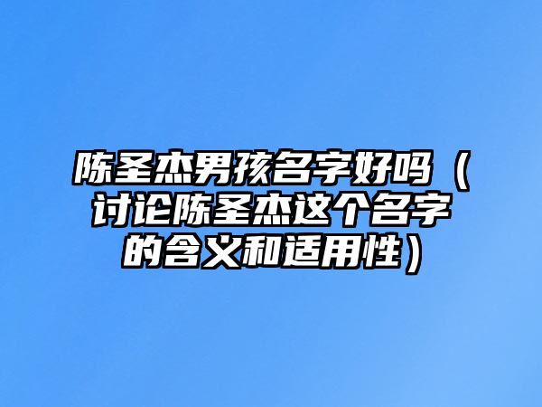 陈圣杰男孩名字好吗（讨论陈圣杰这个名字的含义和适用性）