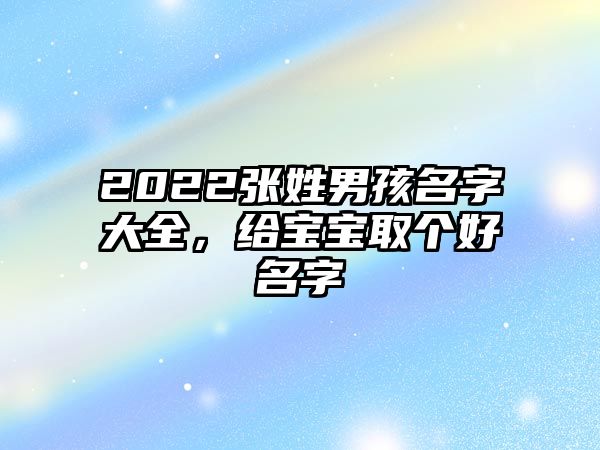 2022张姓男孩名字大全，给宝宝取个好名字