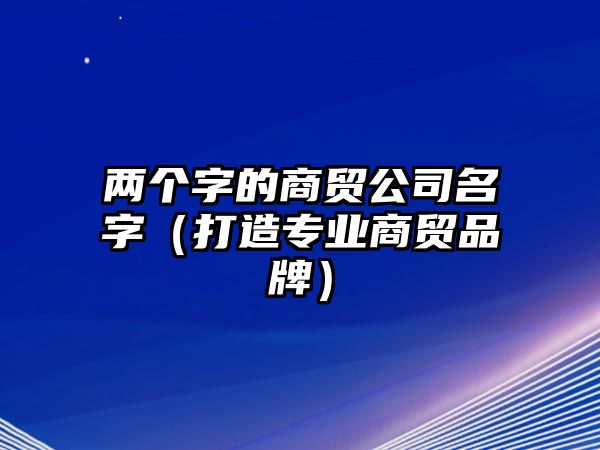 两个字的商贸公司名字（打造专业商贸品牌）