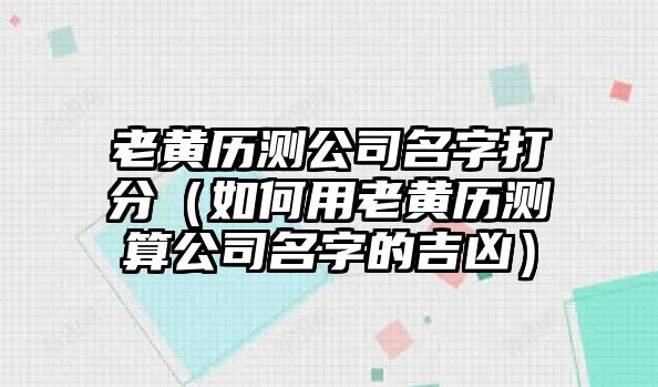 老黄历测公司名字打分（如何用老黄历测算公司名字的吉凶）