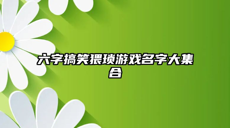 六字搞笑猥琐游戏名字大集合