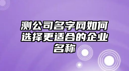 测公司名字网如何选择更适合的企业名称