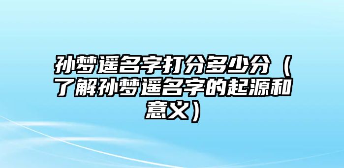 孙梦遥名字打分多少分（了解孙梦遥名字的起源和意义）