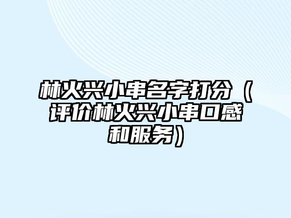 林火兴小串名字打分（评价林火兴小串口感和服务）