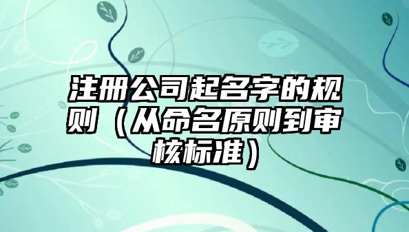 注册公司起名字的规则（从命名原则到审核标准）