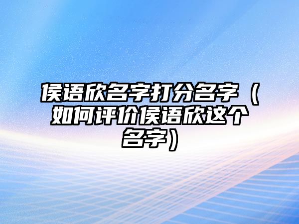 侯语欣名字打分名字（如何评价侯语欣这个名字）