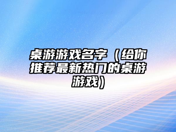 桌游游戏名字（给你推荐最新热门的桌游游戏）