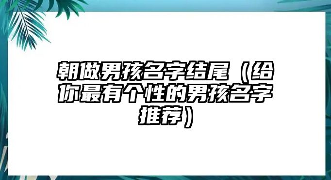 朝做男孩名字结尾（给你最有个性的男孩名字推荐）