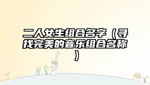 二人女生组合名字（寻找完美的音乐组合名称）