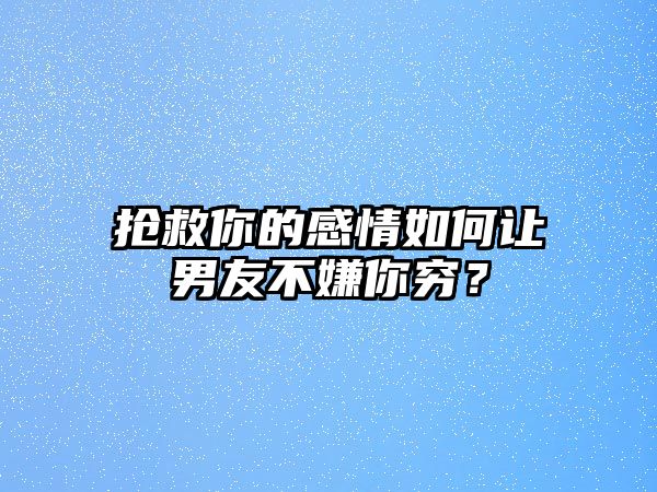 抢救你的感情如何让男友不嫌你穷？