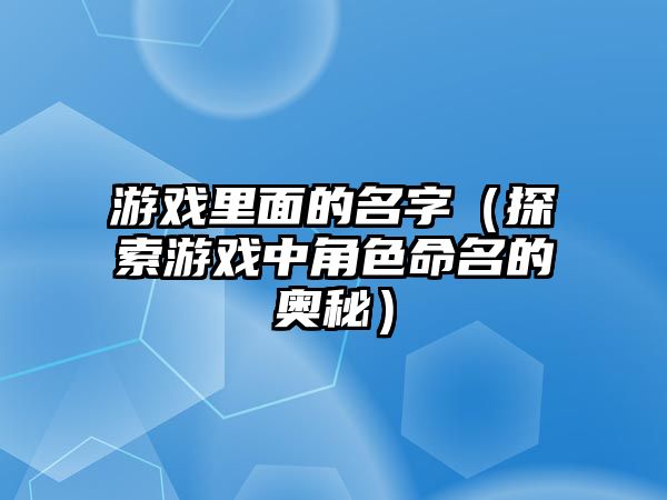 游戏里面的名字（探索游戏中角色命名的奥秘）