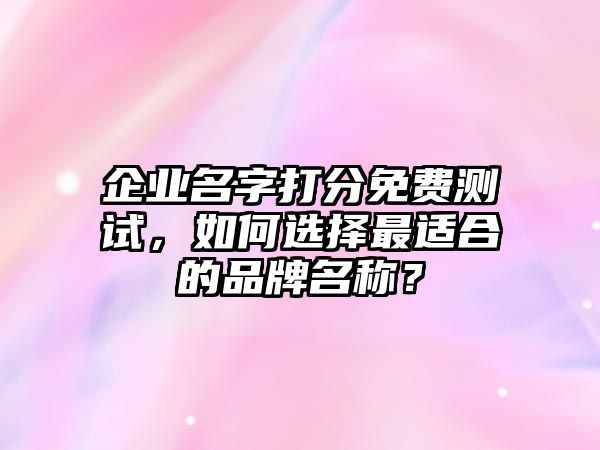 企业名字打分免费测试，如何选择最适合的品牌名称？