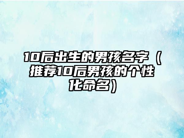 10后出生的男孩名字（推荐10后男孩的个性化命名）