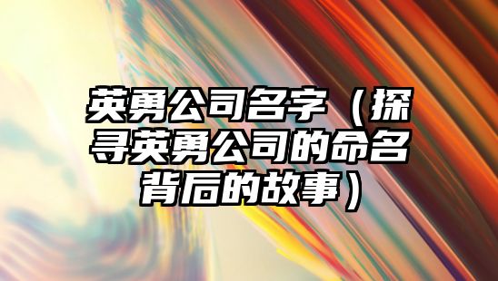 英勇公司名字（探寻英勇公司的命名背后的故事）